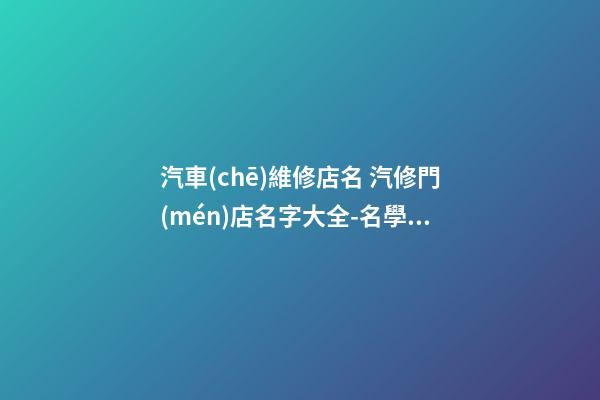 汽車(chē)維修店名 汽修門(mén)店名字大全-名學(xué)網(wǎng)-第1張-店鋪起名-玄機(jī)派
